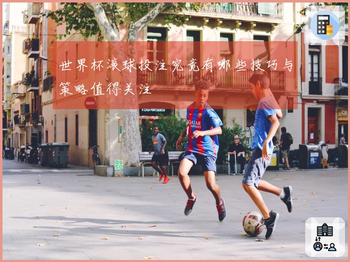 世界杯滚球投注究竟有哪些技巧与策略值得关注