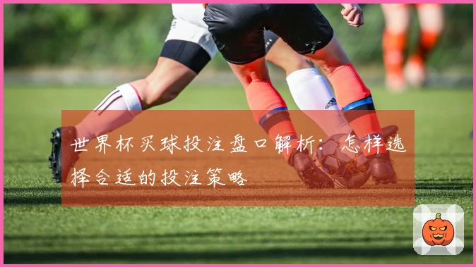 世界杯买球投注盘口解析：怎样选择合适的投注策略