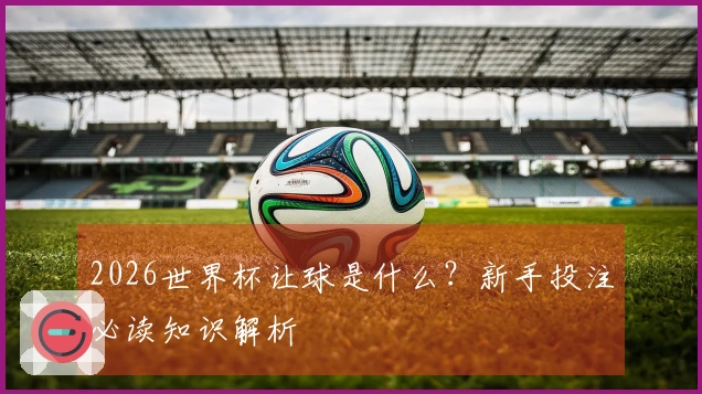 2026世界杯让球是什么？新手投注必读知识解析