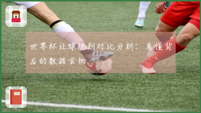 世界杯让球规则对比分析：看懂背后的数据玄机