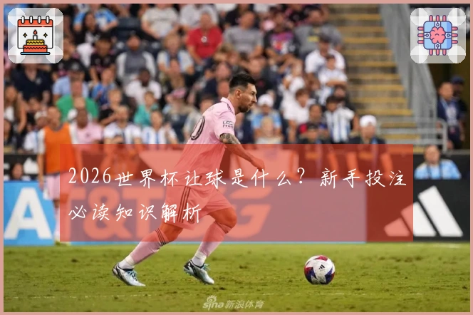 2026世界杯让球是什么？新手投注必读知识解析