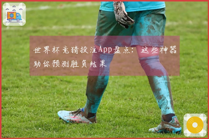 世界杯竞猜投注App盘点：这些神器助你预测胜负结果