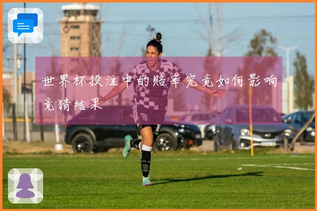 世界杯投注中的赔率究竟如何影响竞猜结果