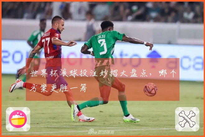 世界杯滚球投注妙招大盘点，哪个方案更胜一筹