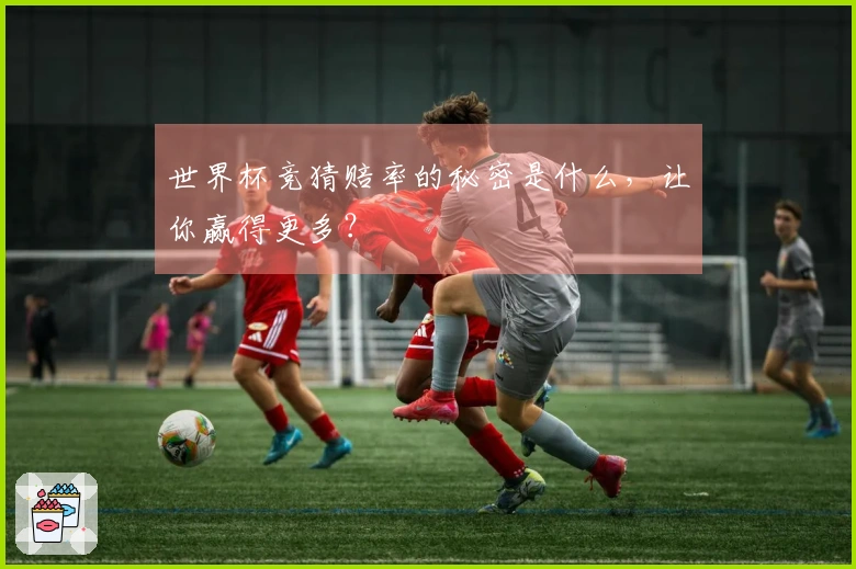 世界杯竞猜赔率的秘密是什么，让你赢得更多？